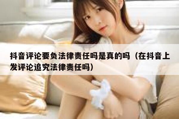 抖音评论要负法律责任吗是真的吗（在抖音上发评论追究法律责任吗） 第1张
