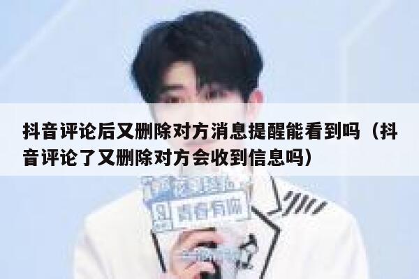抖音评论后又删除对方消息提醒能看到吗（抖音评论了又删除对方会收到信息吗） 第1张