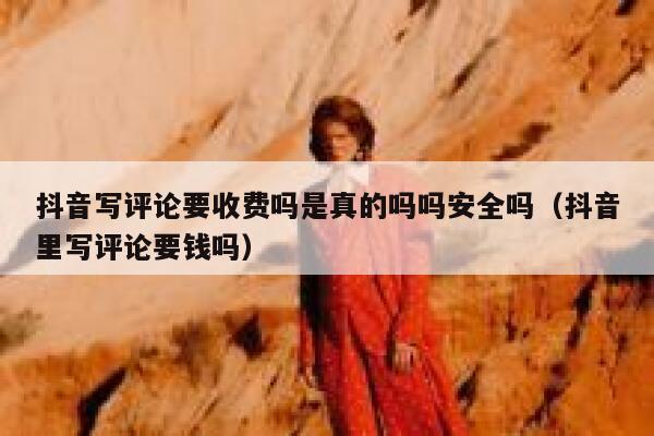抖音写评论要收费吗是真的吗吗安全吗（抖音里写评论要钱吗） 第1张