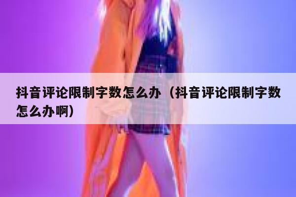 抖音评论限制字数怎么办（抖音评论限制字数怎么办啊） 第1张