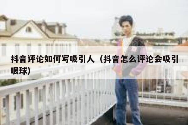 抖音评论如何写吸引人（抖音怎么评论会吸引眼球） 第1张