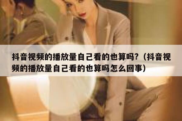 抖音视频的播放量自己看的也算吗?（抖音视频的播放量自己看的也算吗怎么回事） 第1张