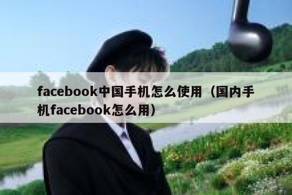 facebook中国手机怎么使用（国内手机facebook怎么用） 第1张