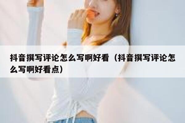 抖音撰写评论怎么写啊好看（抖音撰写评论怎么写啊好看点） 第1张