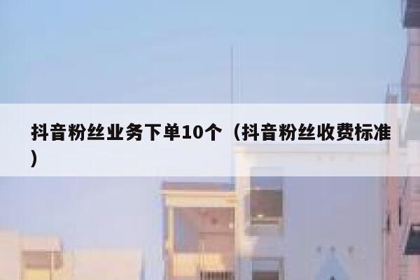 抖音粉丝业务下单10个（抖音粉丝收费标准） 第1张