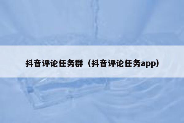 抖音评论任务群（抖音评论任务app） 第1张