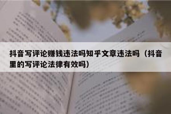 抖音写评论赚钱违法吗知乎文章违法吗（抖音里的写评论法律有效吗） 第1张