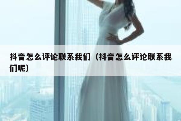 抖音怎么评论联系我们（抖音怎么评论联系我们呢） 第1张