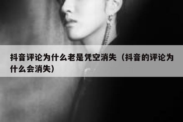 抖音评论为什么老是凭空消失（抖音的评论为什么会消失） 第1张