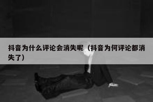 抖音为什么评论会消失呢（抖音为何评论都消失了） 第1张