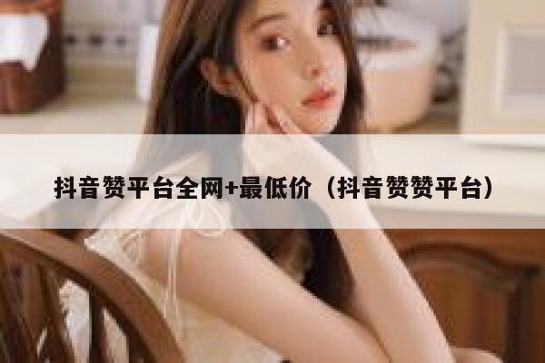 抖音赞平台全网+最低价（抖音赞赞平台） 第1张