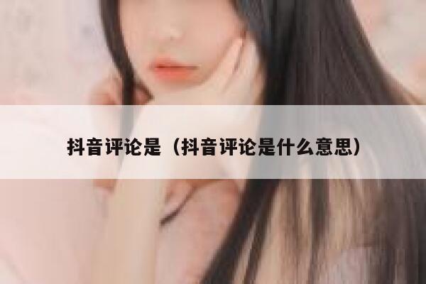 抖音评论是（抖音评论是什么意思） 第1张