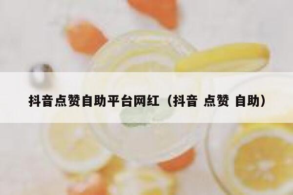 抖音点赞自助平台网红（抖音 点赞 自助） 第1张