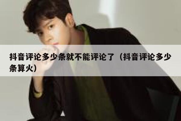 抖音评论多少条就不能评论了（抖音评论多少条算火） 第1张