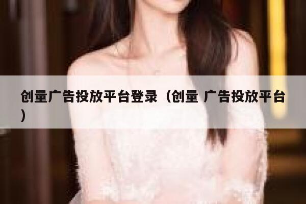 创量广告投放平台登录（创量 广告投放平台） 第1张