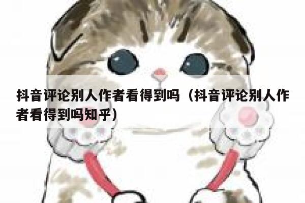 抖音评论别人作者看得到吗（抖音评论别人作者看得到吗知乎） 第1张