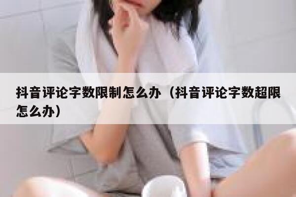 抖音评论字数限制怎么办（抖音评论字数超限怎么办） 第1张