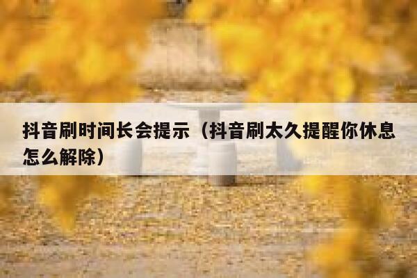 抖音刷时间长会提示（抖音刷太久提醒你休息怎么解除） 第1张