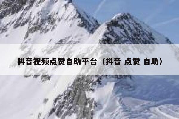 抖音视频点赞自助平台（抖音 点赞 自助） 第1张