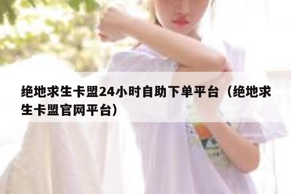 绝地求生卡盟24小时自助下单平台（绝地求生卡盟官网平台） 第1张