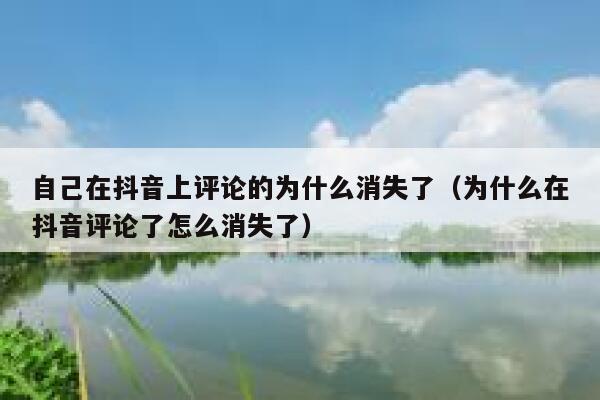 自己在抖音上评论的为什么消失了（为什么在抖音评论了怎么消失了） 第1张