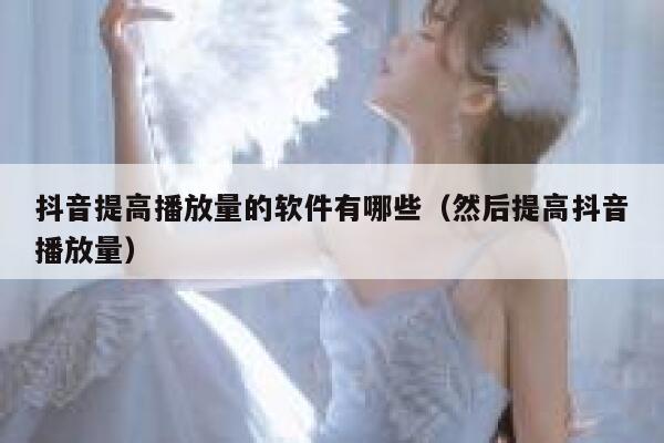 抖音提高播放量的软件有哪些（然后提高抖音播放量） 第1张