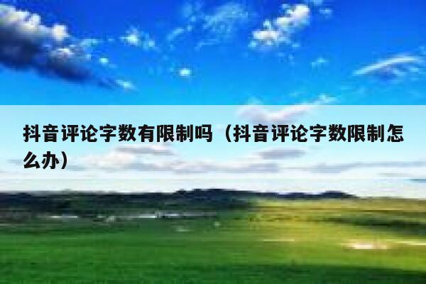 抖音评论字数有限制吗（抖音评论字数限制怎么办） 第1张