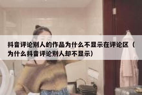 抖音评论别人的作品为什么不显示在评论区（为什么抖音评论别人却不显示） 第1张