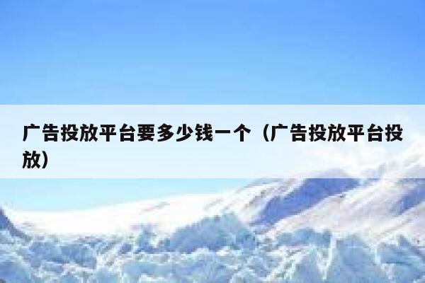 广告投放平台要多少钱一个（广告投放平台投放） 第1张