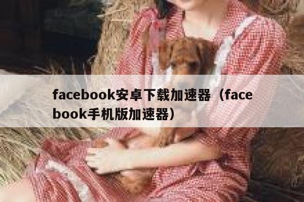 facebook安卓下载加速器（facebook手机版加速器） 第1张