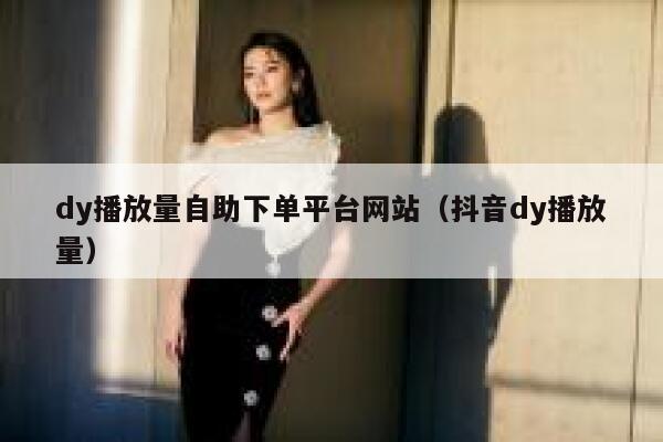dy播放量自助下单平台网站（抖音dy播放量） 第1张