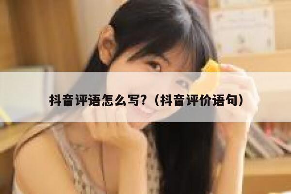 抖音评语怎么写?（抖音评价语句） 第1张