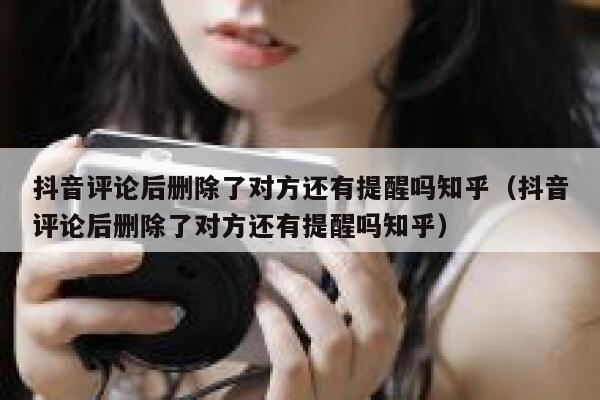 抖音评论后删除了对方还有提醒吗知乎（抖音评论后删除了对方还有提醒吗知乎） 第1张