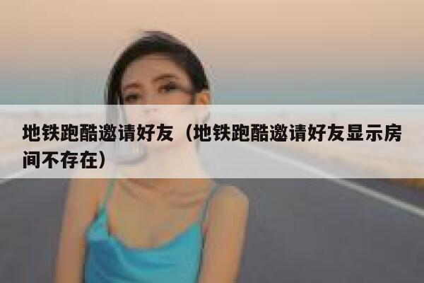 地铁跑酷邀请好友（地铁跑酷邀请好友显示房间不存在） 第1张