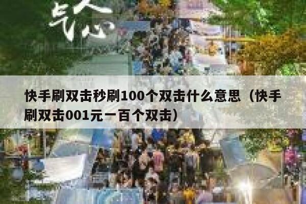 快手刷双击秒刷100个双击什么意思（快手刷双击001元一百个双击） 第1张
