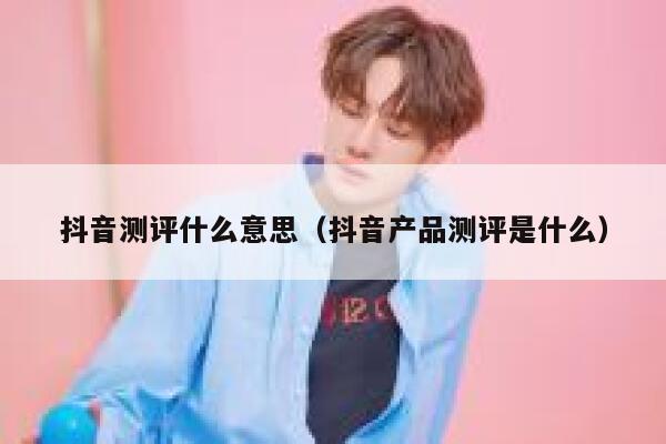 抖音测评什么意思（抖音产品测评是什么） 第1张