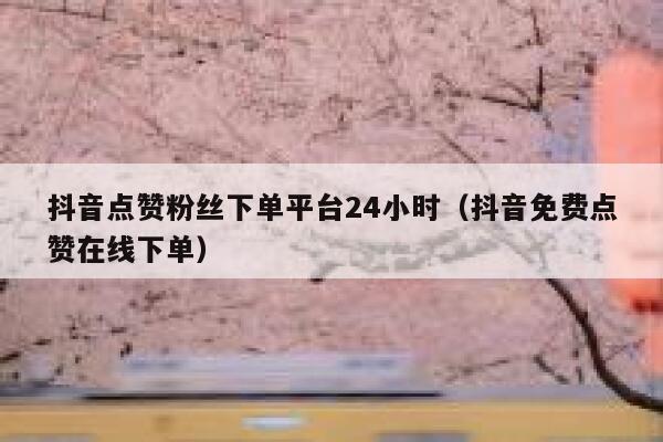 抖音点赞粉丝下单平台24小时（抖音免费点赞在线下单） 第1张