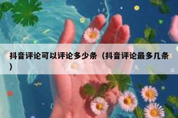 抖音评论可以评论多少条（抖音评论最多几条） 第1张
