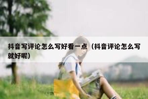 抖音写评论怎么写好看一点（抖音评论怎么写就好呢） 第1张