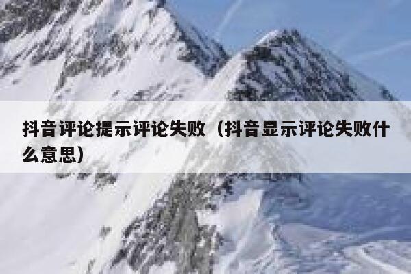 抖音评论提示评论失败（抖音显示评论失败什么意思） 第1张