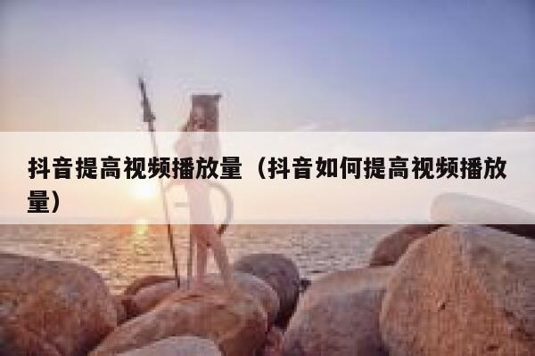 抖音提高视频播放量（抖音如何提高视频播放量） 第1张