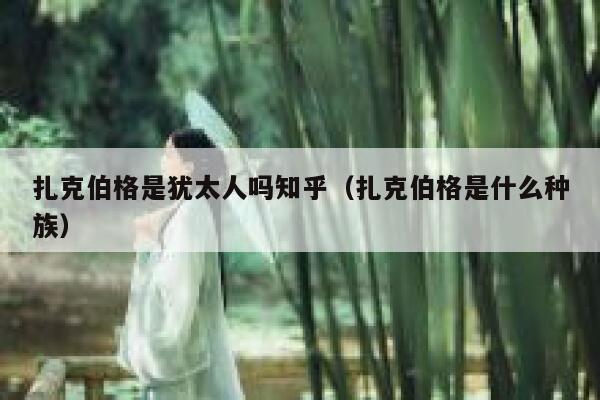 扎克伯格是犹太人吗知乎（扎克伯格是什么种族） 第1张