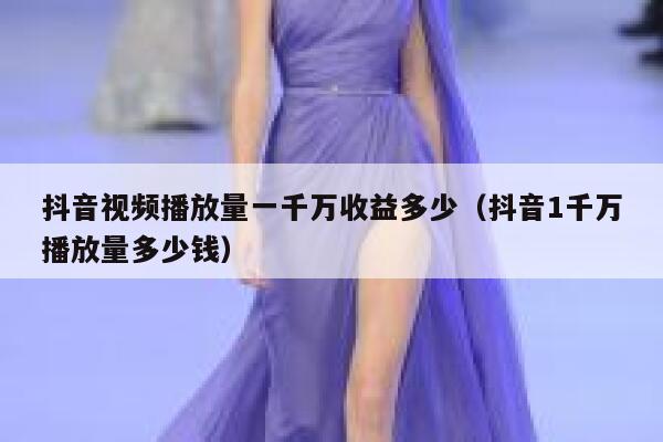 抖音视频播放量一千万收益多少（抖音1千万播放量多少钱） 第1张