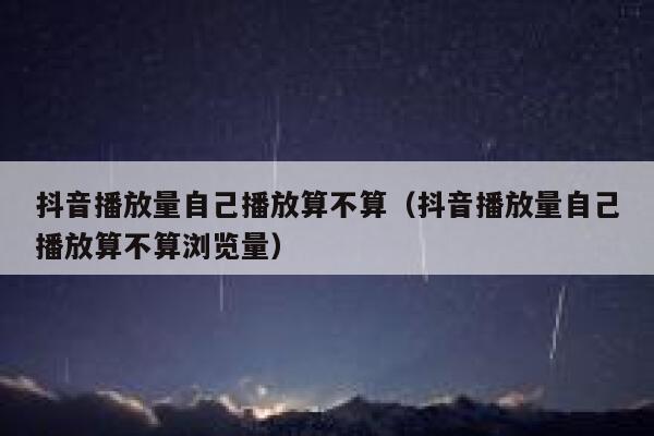 抖音播放量自己播放算不算（抖音播放量自己播放算不算浏览量） 第1张