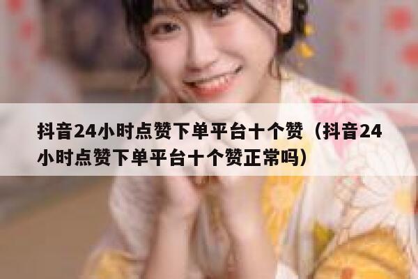 抖音24小时点赞下单平台十个赞（抖音24小时点赞下单平台十个赞正常吗） 第1张