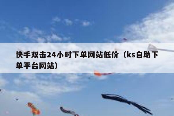 快手双击24小时下单网站低价(ks自助下单平台网站) 第1张 快手双击24小时下单网站低价(ks自助下单平台网站) 第1张