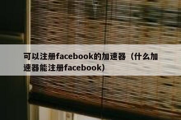可以注册facebook的加速器(什么加速器能注册facebook) 第1张 可以注册facebook的加速器(什么加速器能注册facebook) 第1张