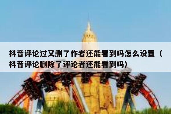 抖音评论过又删了作者还能看到吗怎么设置（抖音评论删除了评论者还能看到吗） 第1张