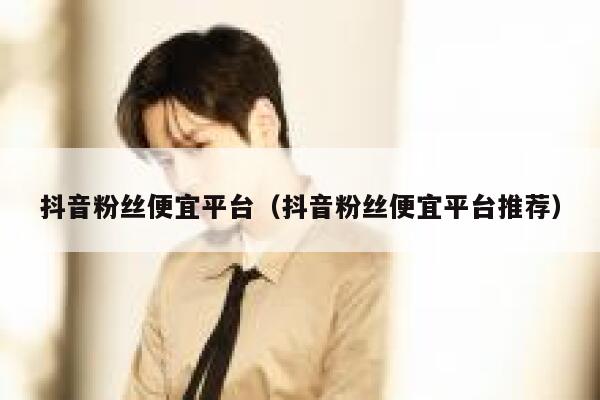 抖音粉丝便宜平台(抖音粉丝便宜平台推荐) 第1张 抖音粉丝便宜平台(抖音粉丝便宜平台推荐) 第1张