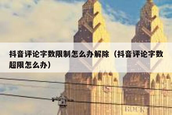 抖音评论字数限制怎么办解除（抖音评论字数超限怎么办） 第1张